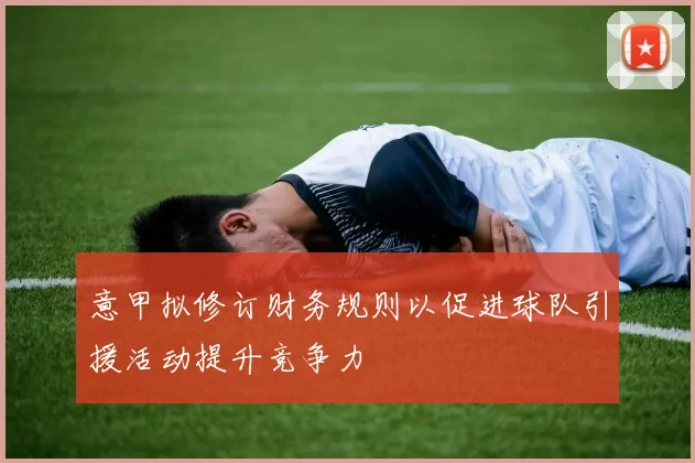 意甲拟修订财务规则以促进球队引援活动提升竞争力
