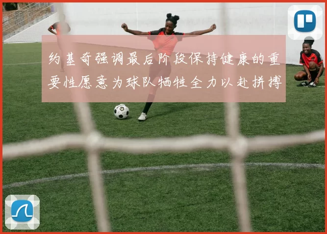 约基奇强调最后阶段保持健康的重要性愿意为球队牺牲全力以赴拼搏到底