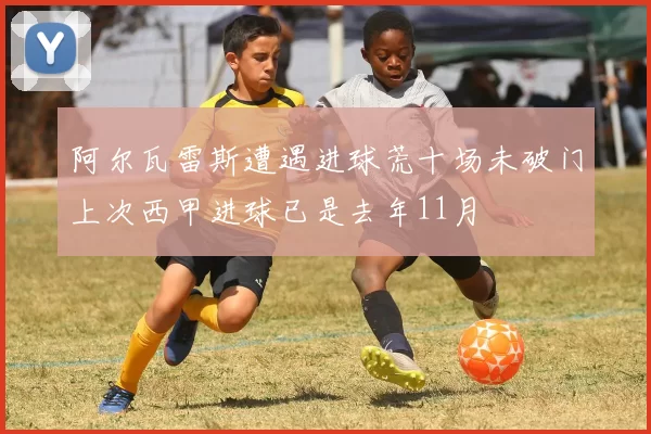 阿尔瓦雷斯遭遇进球荒十场未破门上次西甲进球已是去年11月