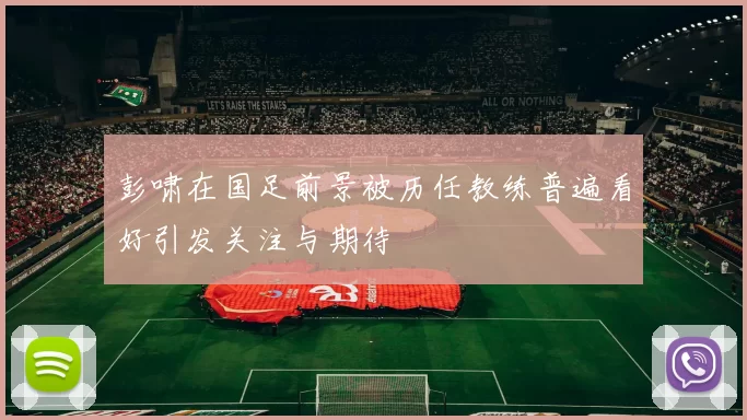 彭啸在国足前景被历任教练普遍看好引发关注与期待