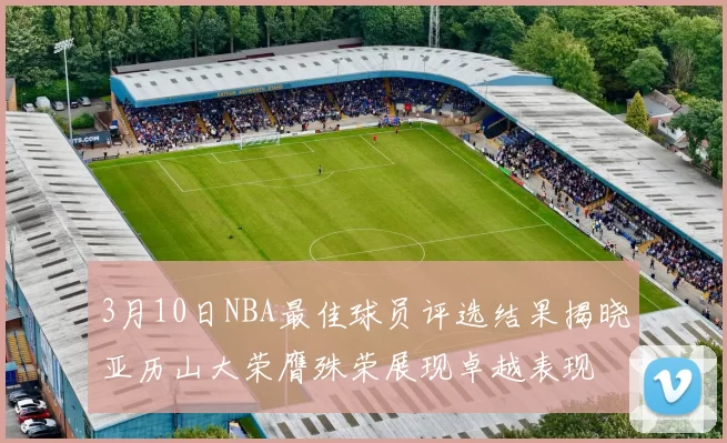 3月10日NBA最佳球员评选结果揭晓亚历山大荣膺殊荣展现卓越表现