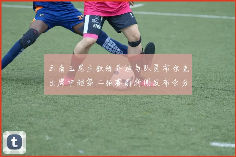 云南玉昆主教练乔迪与队员布尔克出席中超第二轮赛前新闻发布会分享备战情况