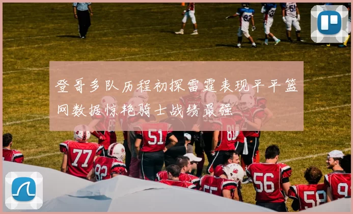 登哥多队历程初探雷霆表现平平篮网数据惊艳骑士战绩最强