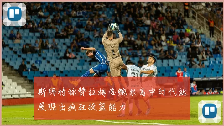 斯玛特称赞拉梅洛鲍尔高中时代就展现出疯狂投篮能力