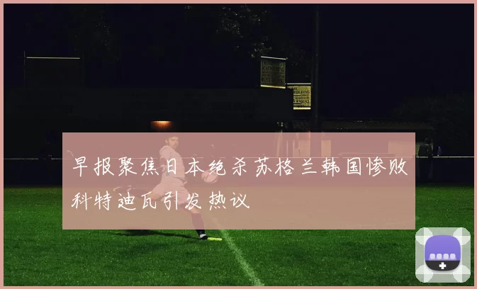 早报聚焦日本绝杀苏格兰韩国惨败科特迪瓦引发热议