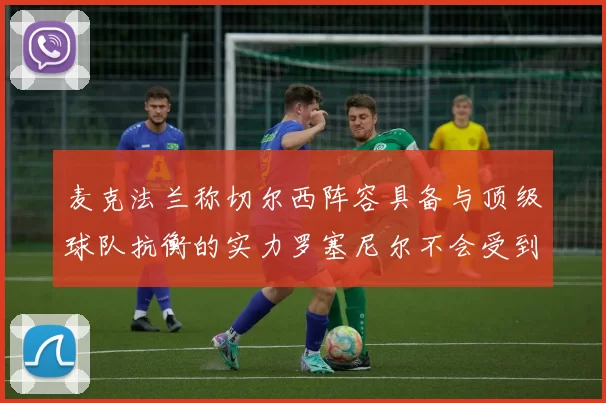 麦克法兰称切尔西阵容具备与顶级球队抗衡的实力罗塞尼尔不会受到压力影响