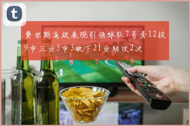 费尔斯高效表现引领球队7号秀12投9中三分5中3砍下21分助攻2次