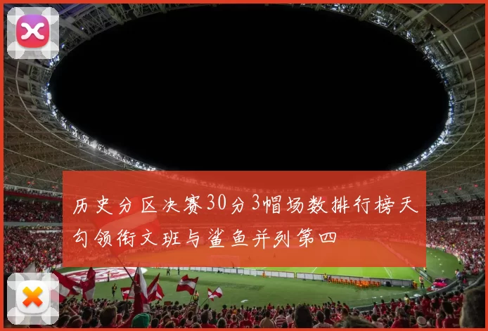 历史分区决赛30分3帽场数排行榜天勾领衔文班与鲨鱼并列第四