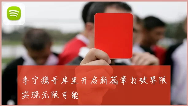 李宁携手库里开启新篇章打破界限实现无限可能