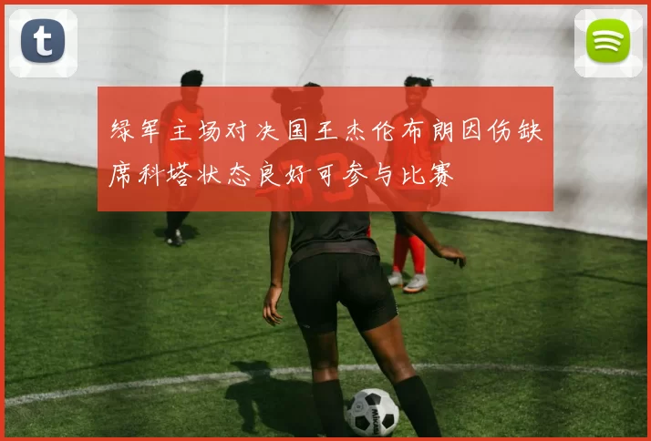 绿军主场对决国王杰伦布朗因伤缺席科塔状态良好可参与比赛