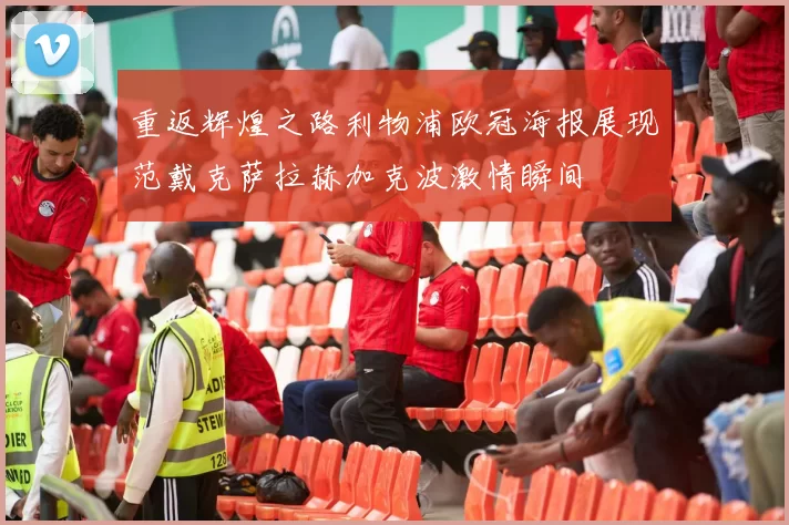 重返辉煌之路利物浦欧冠海报展现范戴克萨拉赫加克波激情瞬间