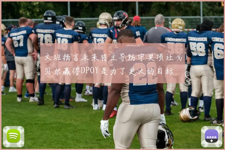 文班扬言未来将主导防守奖项让戈贝尔赢得DPOY是为了更大的目标