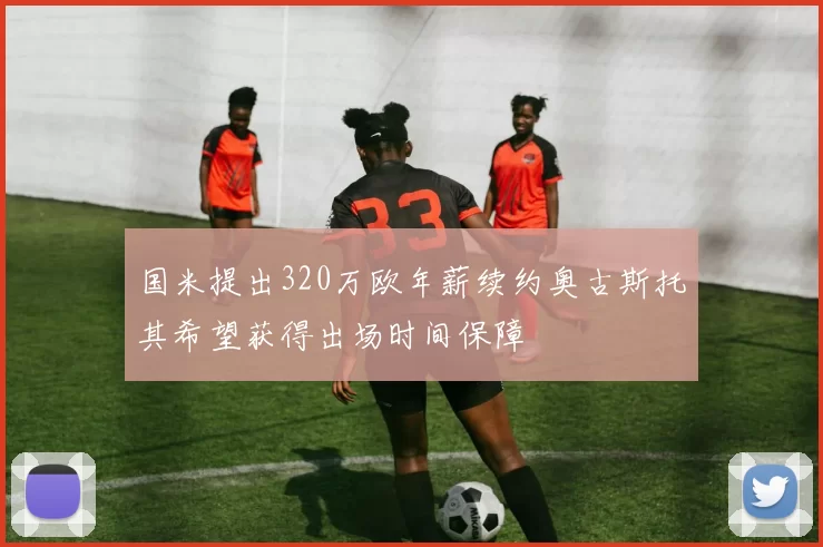 国米提出320万欧年薪续约奥古斯托其希望获得出场时间保障