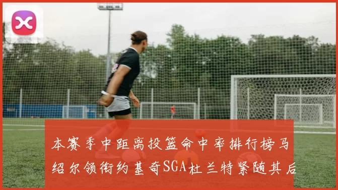 本赛季中距离投篮命中率排行榜马绍尔领衔约基奇SGA杜兰特紧随其后
