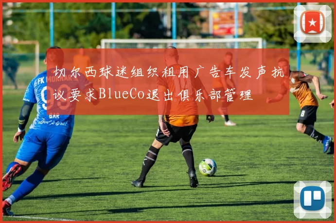 切尔西球迷组织租用广告车发声抗议要求BlueCo退出俱乐部管理